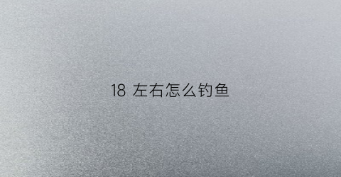 18左右怎么钓鱼(鱼竿什么意思)